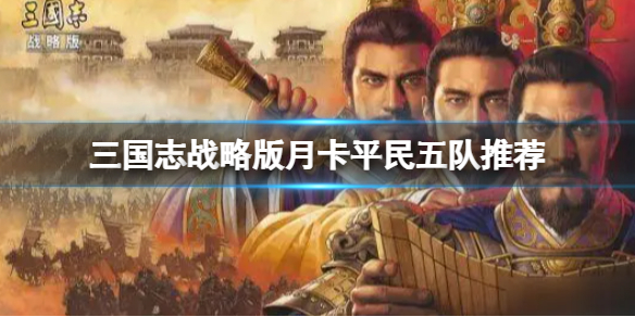 三国志战略版月卡平民五队阵容推荐（三国志战略版月卡平民五队阵容推荐图）