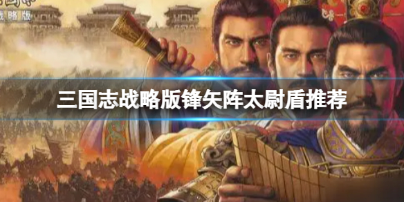 三国志战略版锋矢阵太尉盾推荐 三国志战略版 太尉盾