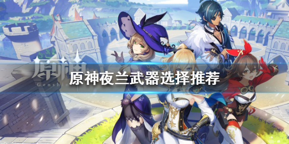 原神夜兰武器如何选择 原神宵宫适合用什么武器