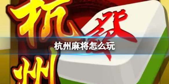 杭州麻将怎么玩（杭州麻将怎么玩新手入门）