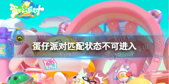 蛋仔派对匹配状态不可进入怎么办（蛋仔派对进不去怎么办）