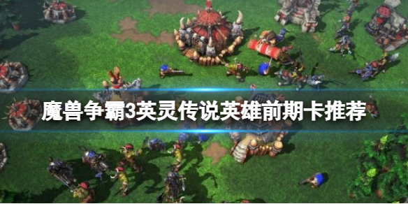 魔兽争霸3英灵传说英雄初期用什么卡（魔兽争霸3英灵传说攻略）