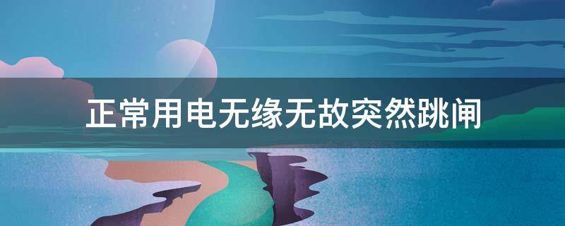 正常用电无缘无故突然跳闸 正常用电无缘无故突然跳闸怎么办