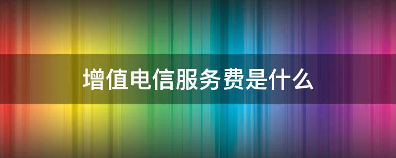增值电信服务费是什么 移动的增值电信服务费是什么