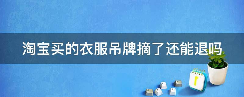 淘宝买的衣服吊牌摘了还能退吗 吊牌没有了直接退货寄过去了