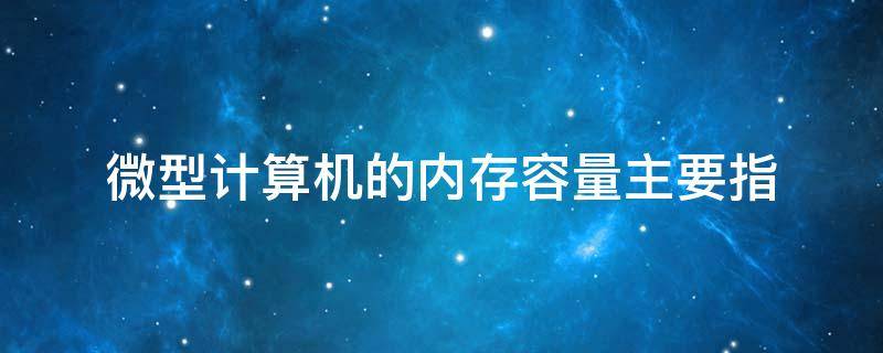 微型计算机的内存容量主要指 微型计算机的内存容量主要指ROM容量