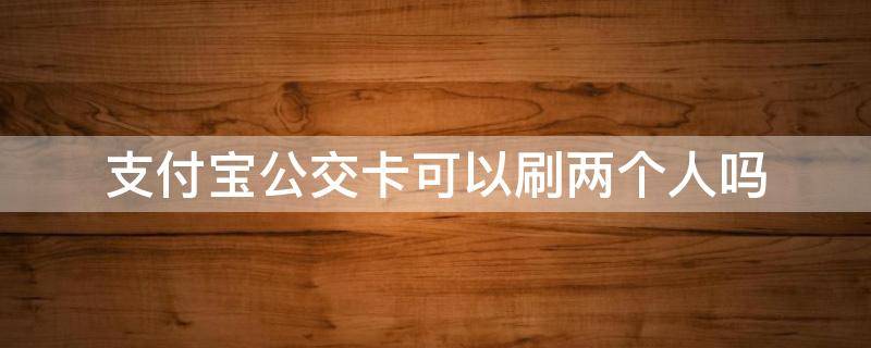 支付宝公交卡可以刷两个人吗 支付宝公交卡可以刷两个人吗 上海