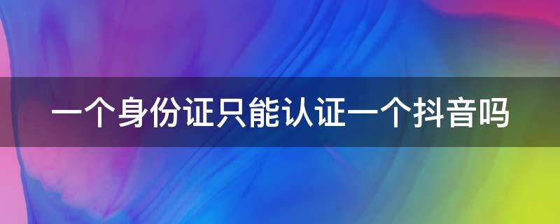 一个身份证只能认证一个抖音吗 抖音第二个小号怎么实名认证
