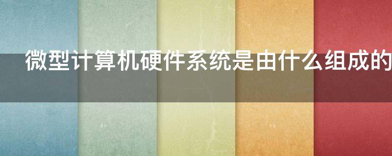 微型计算机硬件系统是由什么组成的（微型计算机的硬件系统由哪几部分组成）