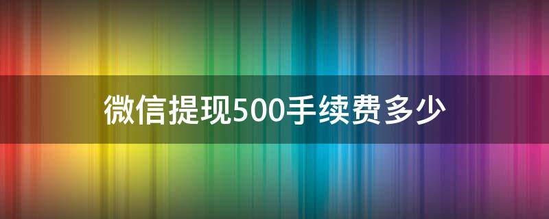 微信提现500手续费多少 微信提现手续费500是多少