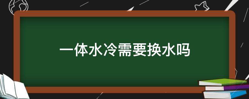 一体水冷需要换水吗 一体式水冷需要换水冷液吗