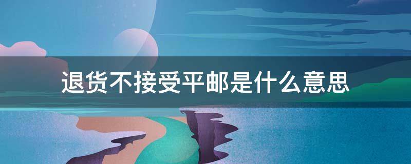 退货不接受平邮是什么意思（退货不能平邮什么意思）