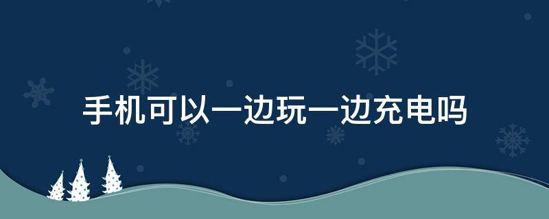 手机可以一边玩一边充电吗 手机能一边玩一边充电吗