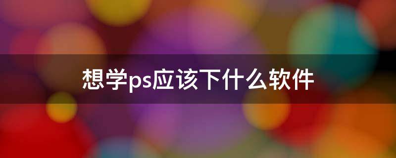 想学ps应该下什么软件 学ps要用什么软件
