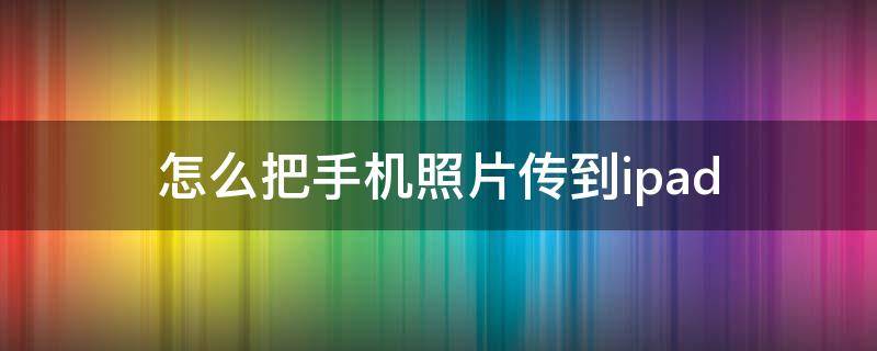 怎么把手机照片传到ipad（怎么把手机照片传到iPad）