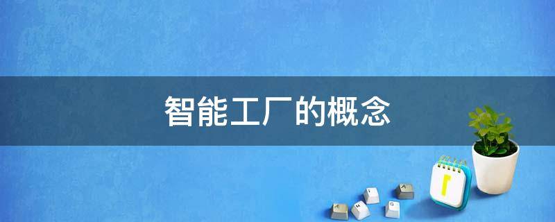 智能工厂的概念（智能制造工厂的概念）