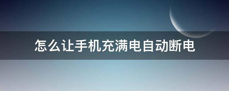 怎么让手机充满电自动断电 怎么让手机充满电自动断电oppo
