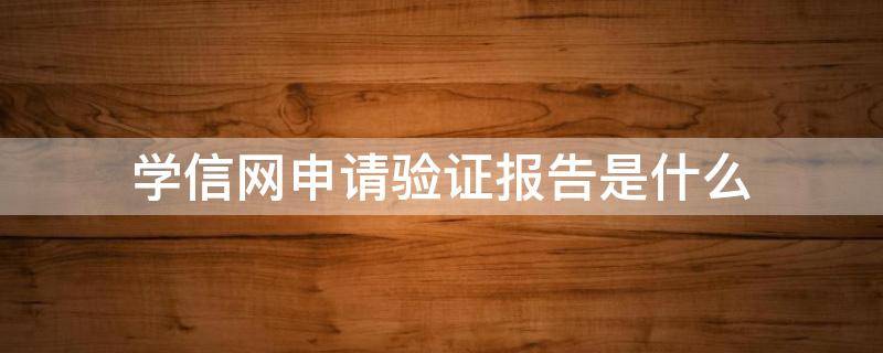 学信网申请验证报告是什么（学信网申请验证报告是什么未实人验证是什么意思）