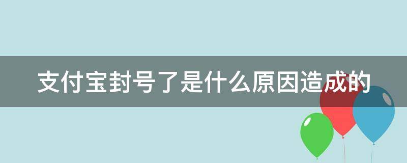 支付宝封号了是什么原因造成的 支付宝封号有哪些原因