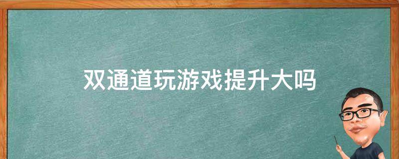 双通道玩游戏提升大吗（双通道玩游戏有什么好处）