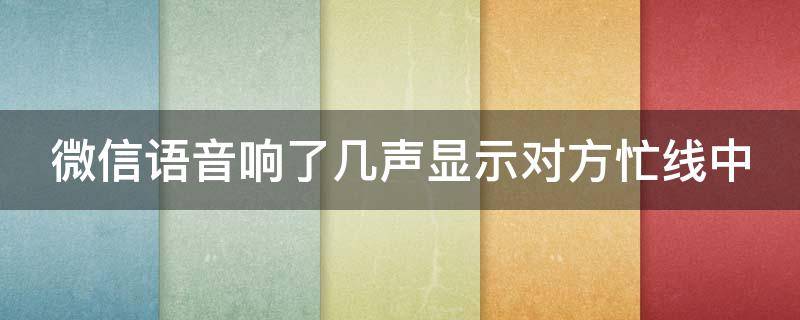 微信语音响了几声显示对方忙线中（微信语音响了几声显示对方忙线中什么意思）