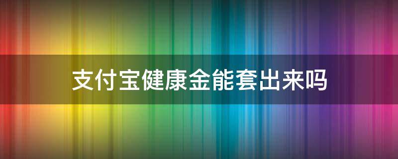 支付宝健康金能套出来吗（支付宝健康金能干嘛）