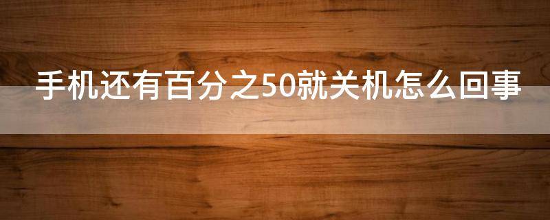 手机还有百分之50就关机怎么回事 手机显示还有50%的电就自动关机