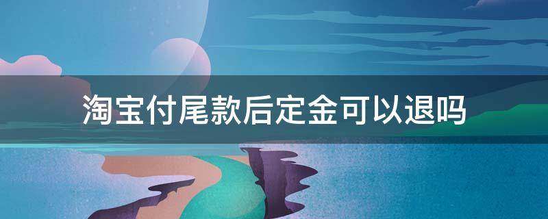 淘宝付尾款后定金可以退吗（淘宝定金付了尾款后可以退款吗）