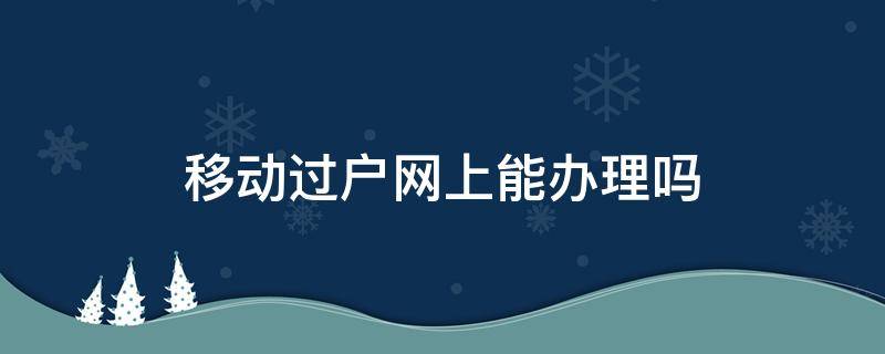移动过户网上能办理吗（移动过户可以在网上过户吗）