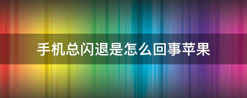 手机总闪退是怎么回事苹果（手机老是闪退怎么回事苹果）