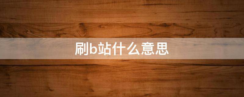 刷b站什么意思（你刷b站吗）