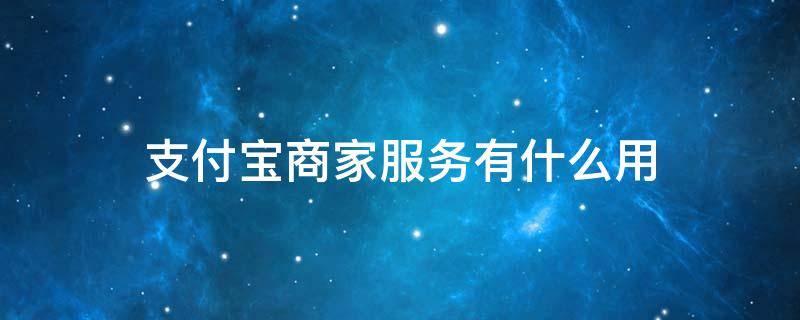支付宝商家服务有什么用 支付宝商家服务有什么用吗