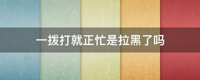 一拨打就正忙是拉黑了吗 一拨打就正忙是拉黑了吗能接短信吗