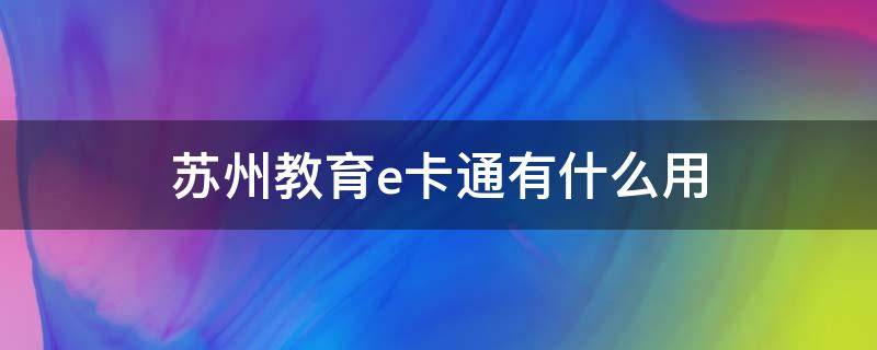 苏州教育e卡通有什么用（苏州教育e卡通哪里增效）