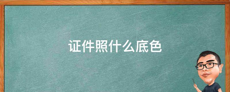 证件照什么底色（证件照什么底色显白）