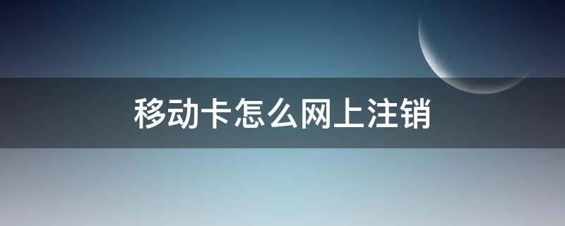 移动卡怎么网上注销 移动卡怎么网上注销吗