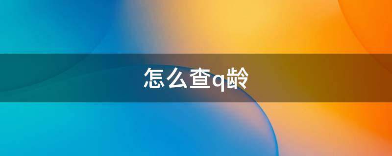 怎么查q龄（怎么查q龄几年链接）