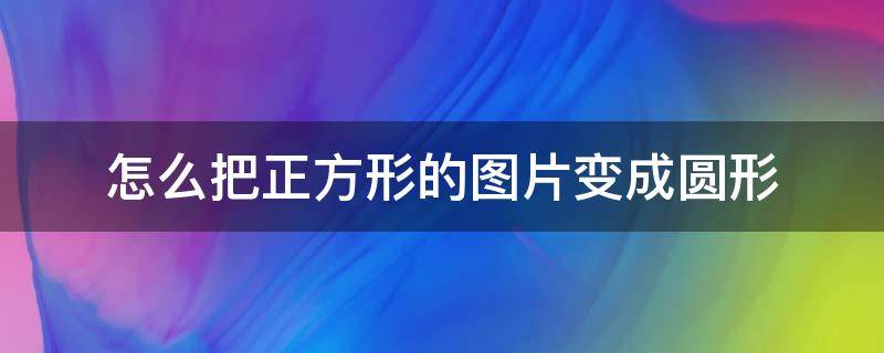 怎么把正方形的图片变成圆形 手机怎么把正方形的图片变成圆形