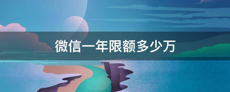 微信一年限额多少万（微信一个年限额多少）