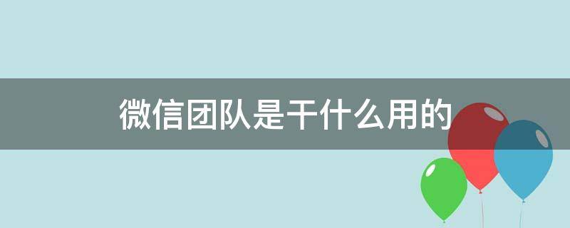 微信团队是干什么用的 微信团队是干什么用的?