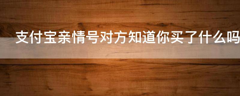 支付宝亲情号对方知道你买了什么吗 支付宝亲情号对方能看到你的消费吗