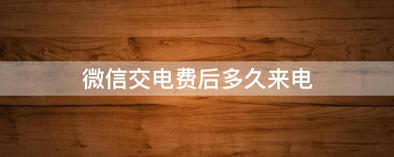 微信交电费后多久来电 微信交电费后多久来电交错了如何