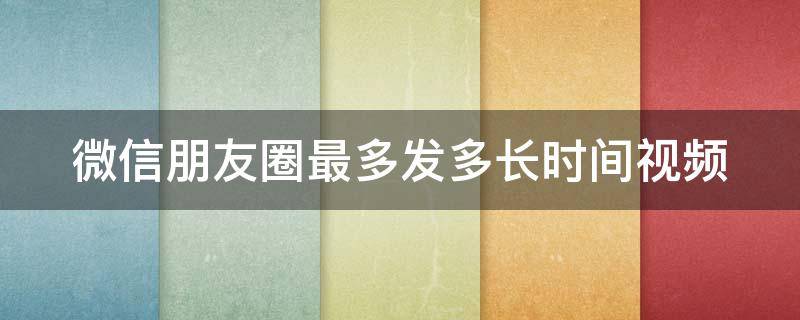 微信朋友圈最多发多长时间视频（朋友圈发1分钟以上视频）