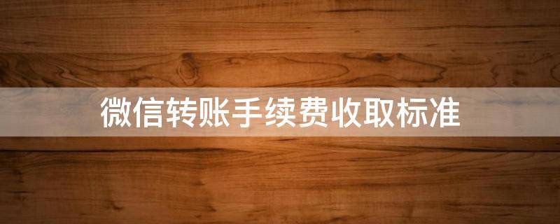 微信转账手续费收取标准 2022微信转账手续费收取标准
