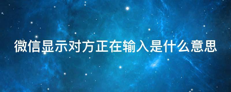微信显示对方正在输入是什么意思 微信对方正在输入是什么意思?