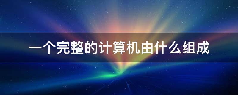 一个完整的计算机由什么组成 一个完整的计算机包括什么