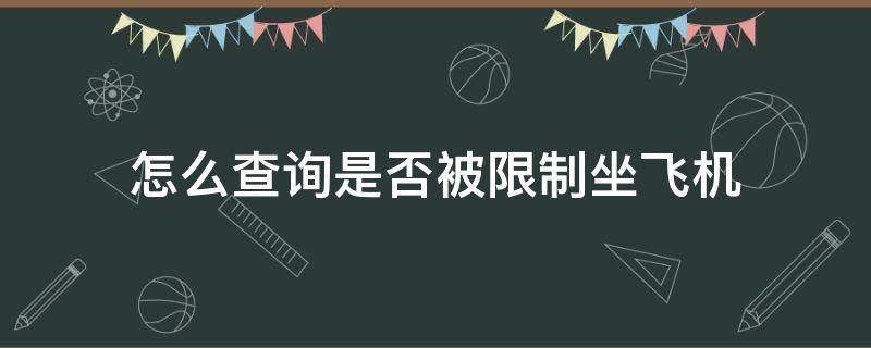 怎么查询是否被限制坐飞机（怎样查询自己被限制坐飞机）