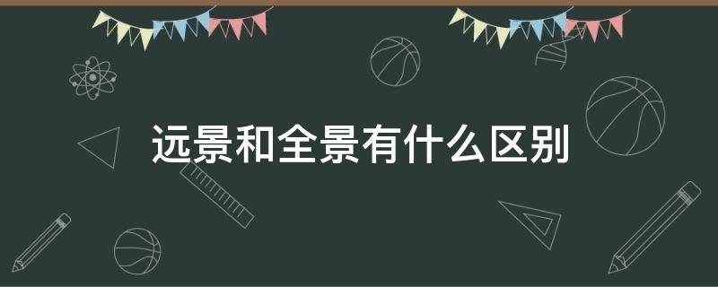 远景和全景有什么区别 全景和远景的定义