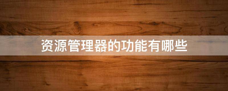 资源管理器的功能有哪些? 资源管理器的功能有哪些
