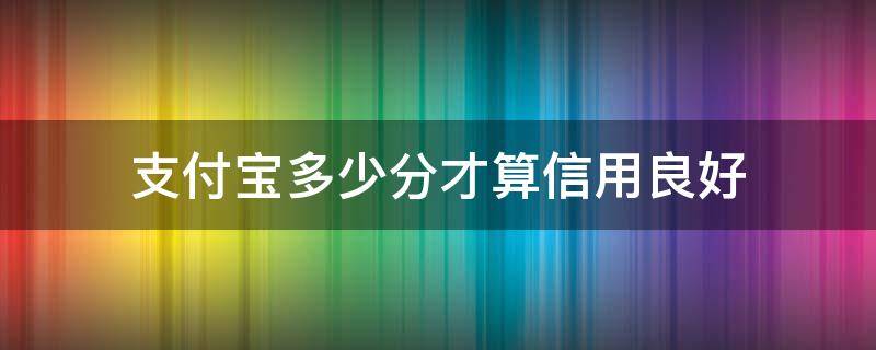 支付宝多少分才算信用良好 支付宝多少分是信用良好